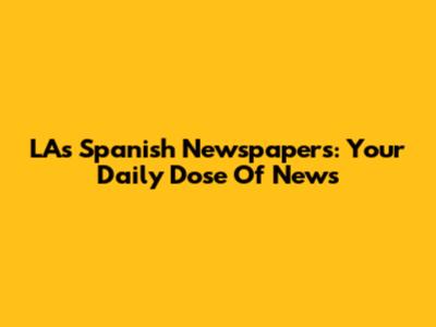 LA's Spanish Newspapers: Your Daily Dose Of News