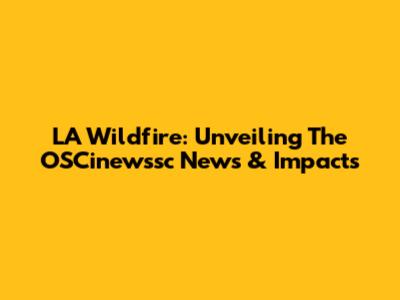 LA Wildfire: Unveiling The OSCinewssc News & Impacts
