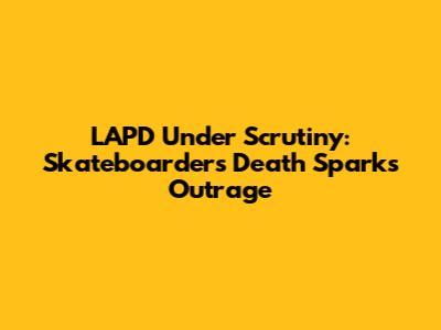 LAPD Under Scrutiny: Skateboarder's Death Sparks Outrage