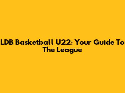 LDB Basketball U22: Your Guide To The League