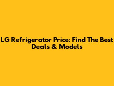 LG Refrigerator Price: Find The Best Deals & Models