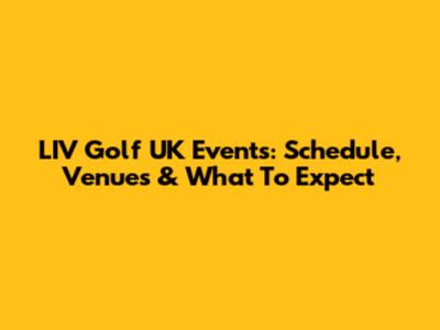 LIV Golf UK Events: Schedule, Venues & What To Expect