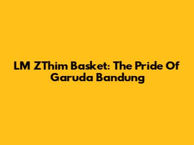 LM ZThim Basket: The Pride Of Garuda Bandung