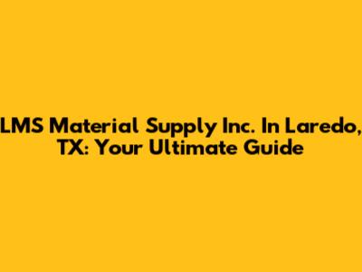 LMS Material Supply Inc. In Laredo, TX: Your Ultimate Guide
