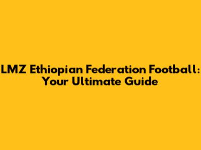 LMZ Ethiopian Federation Football: Your Ultimate Guide