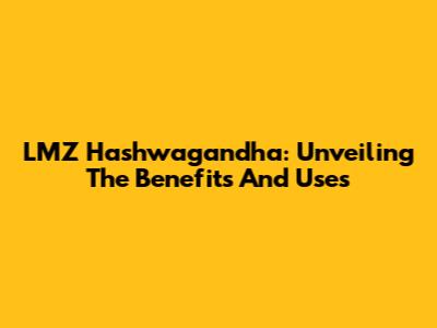 LMZ Hashwagandha: Unveiling The Benefits And Uses