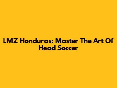 LMZ Honduras: Master The Art Of Head Soccer