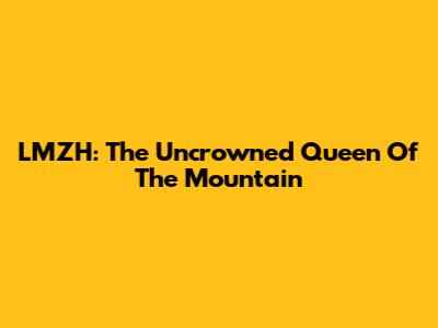 LMZH: The Uncrowned Queen Of The Mountain