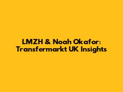LMZH & Noah Okafor: Transfermarkt UK Insights