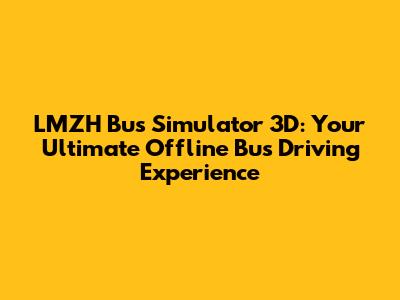 LMZH Bus Simulator 3D: Your Ultimate Offline Bus Driving Experience
