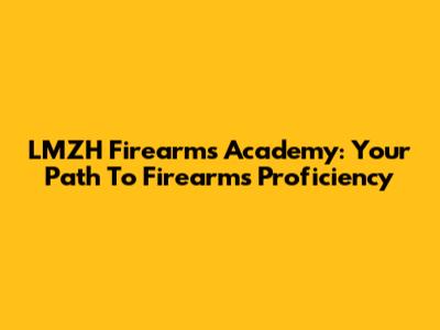 LMZH Firearms Academy: Your Path To Firearms Proficiency