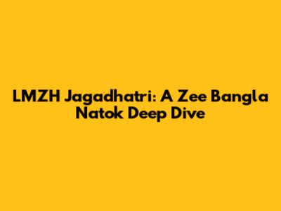 LMZH Jagadhatri: A Zee Bangla Natok Deep Dive