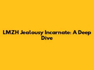 LMZH Jealousy Incarnate: A Deep Dive