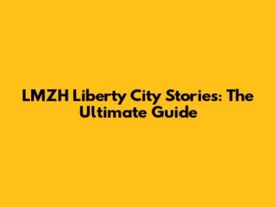 LMZH Liberty City Stories: The Ultimate Guide