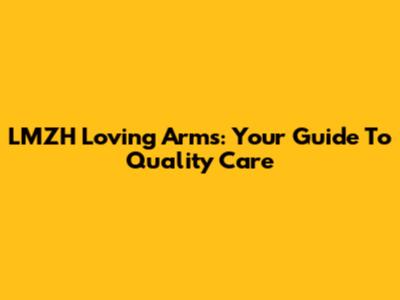 LMZH Loving Arms: Your Guide To Quality Care