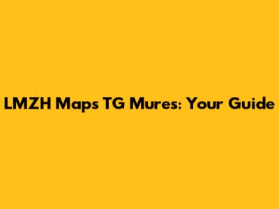LMZH Maps TG Mures: Your Guide