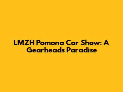 LMZH Pomona Car Show: A Gearhead's Paradise