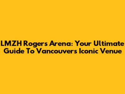 LMZH Rogers Arena: Your Ultimate Guide To Vancouver's Iconic Venue