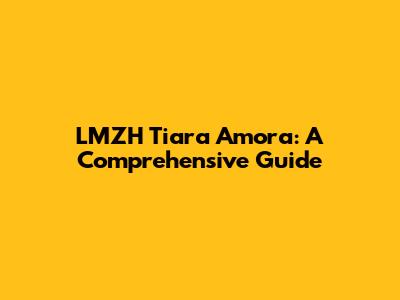 LMZH Tiara Amora: A Comprehensive Guide