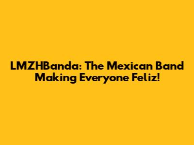 LMZHBanda: The Mexican Band Making Everyone Feliz!