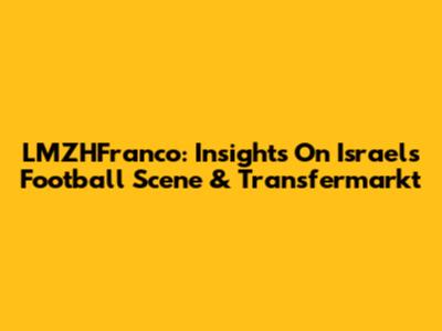 LMZHFranco: Insights On Israel's Football Scene & Transfermarkt