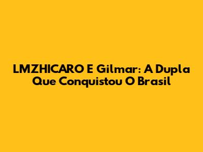 LMZHICARO E Gilmar: A Dupla Que Conquistou O Brasil