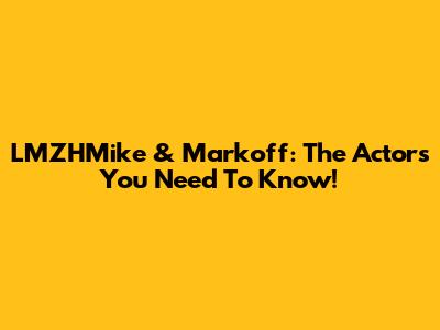 LMZHMike & Markoff: The Actors You Need To Know!