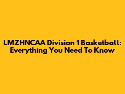 LMZHNCAA Division 1 Basketball: Everything You Need To Know