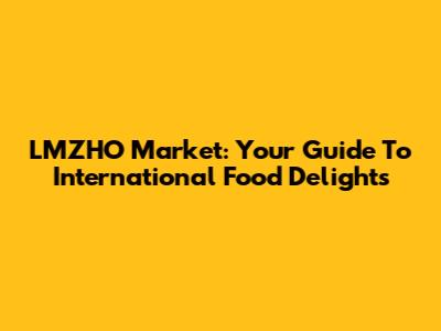 LMZHO Market: Your Guide To International Food Delights
