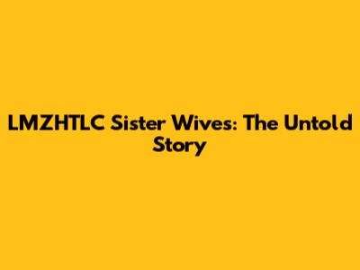 LMZHTLC Sister Wives: The Untold Story
