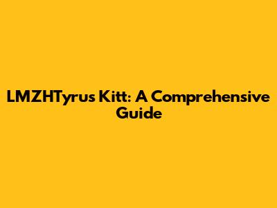 LMZHTyrus Kitt: A Comprehensive Guide