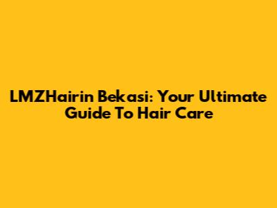 LMZHairin Bekasi: Your Ultimate Guide To Hair Care