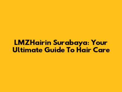 LMZHairin Surabaya: Your Ultimate Guide To Hair Care