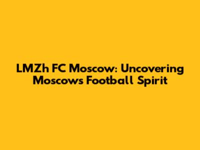 LMZh FC Moscow: Uncovering Moscow's Football Spirit