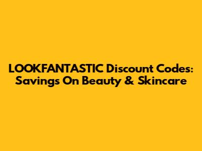 LOOKFANTASTIC Discount Codes: Savings On Beauty & Skincare