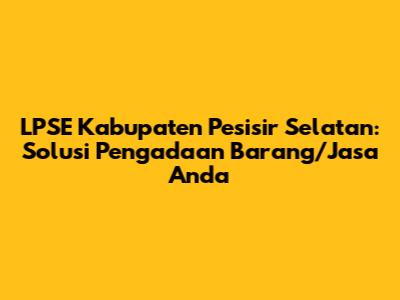 LPSE Kabupaten Pesisir Selatan: Solusi Pengadaan Barang/Jasa Anda
