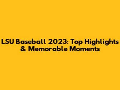 LSU Baseball 2023: Top Highlights & Memorable Moments