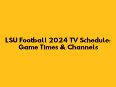 LSU Football 2024 TV Schedule: Game Times & Channels