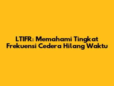 LTIFR: Memahami Tingkat Frekuensi Cedera Hilang Waktu