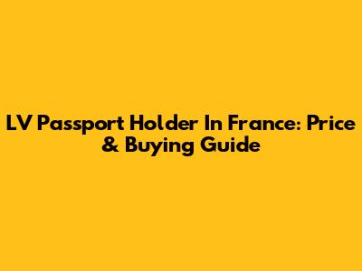 LV Passport Holder In France: Price & Buying Guide