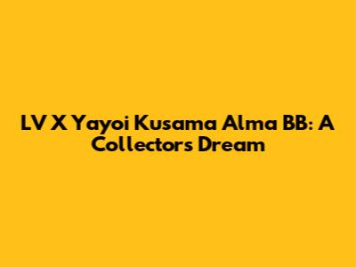LV X Yayoi Kusama Alma BB: A Collector's Dream