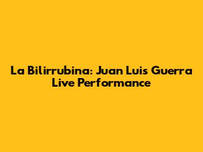 La Bilirrubina: Juan Luis Guerra Live Performance