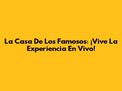 La Casa De Los Famosos: ¡Vive La Experiencia En Vivo!