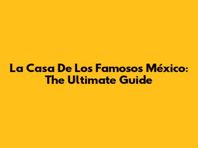 La Casa De Los Famosos México: The Ultimate Guide