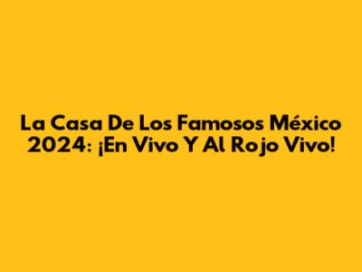 La Casa De Los Famosos México 2024: ¡En Vivo Y Al Rojo Vivo!