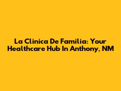 La Clinica De Familia: Your Healthcare Hub In Anthony, NM