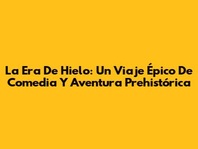 La Era De Hielo: Un Viaje Épico De Comedia Y Aventura Prehistórica