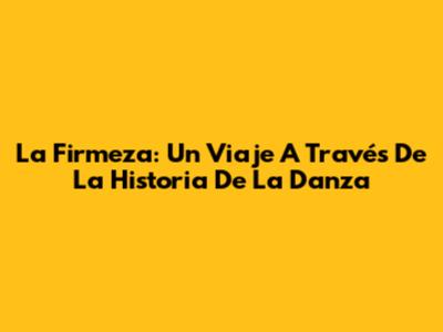La Firmeza: Un Viaje A Través De La Historia De La Danza