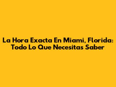 La Hora Exacta En Miami, Florida: Todo Lo Que Necesitas Saber