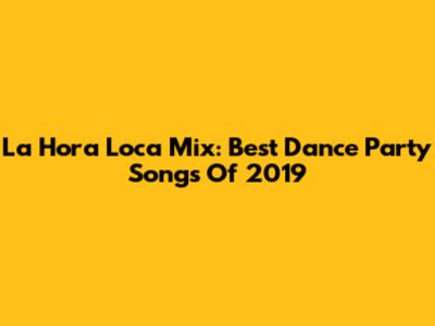 La Hora Loca Mix: Best Dance Party Songs Of 2019
